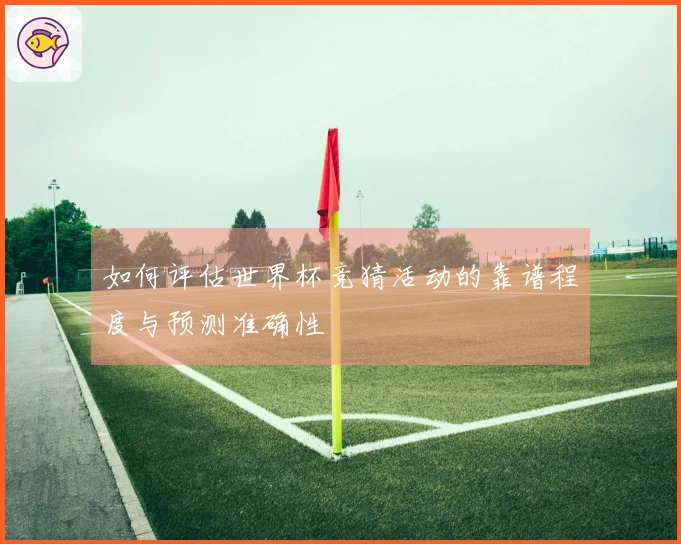 如何评估世界杯竞猜活动的靠谱程度与预测准确性