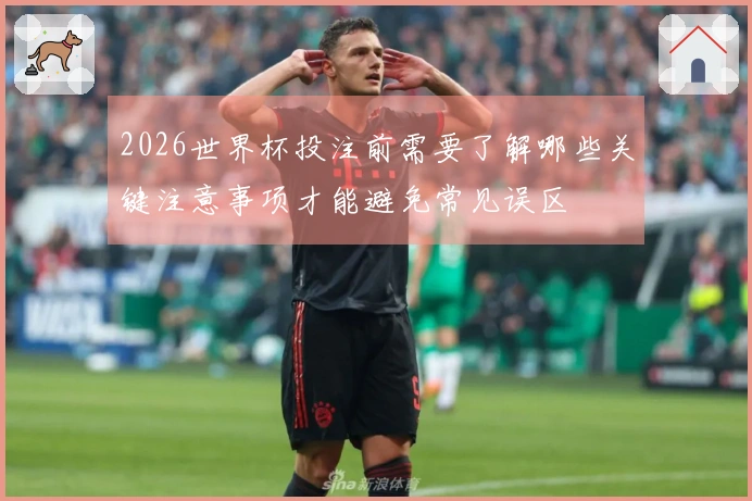 2026世界杯投注前需要了解哪些关键注意事项才能避免常见误区