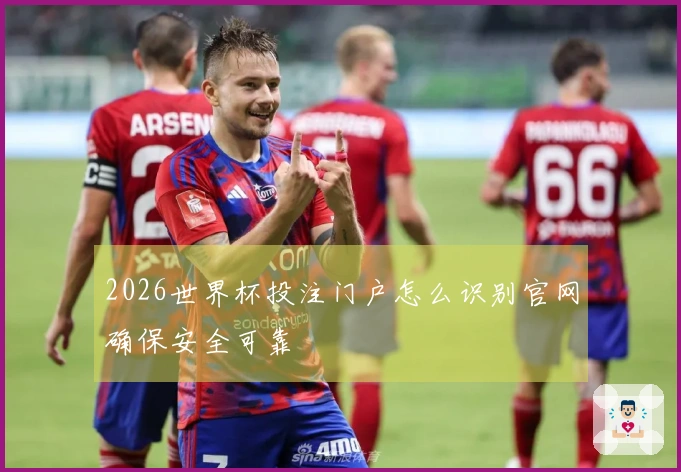 2026世界杯投注门户怎么识别官网确保安全可靠