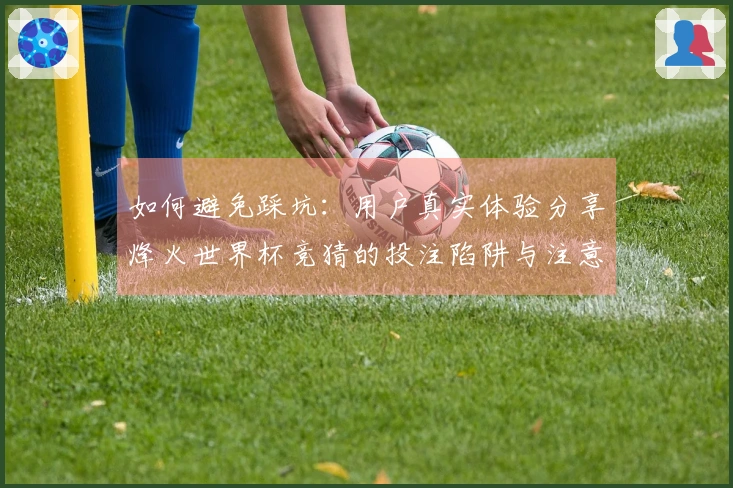 如何避免踩坑：用户真实体验分享烽火世界杯竞猜的投注陷阱与注意事项