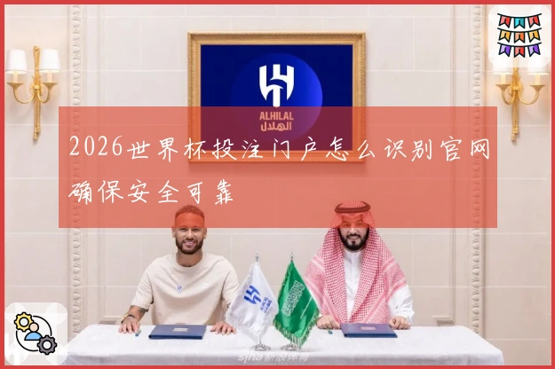 2026世界杯投注门户怎么识别官网确保安全可靠