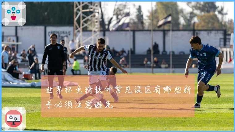 世界杯竞猜软件常见误区有哪些新手必须注意避免