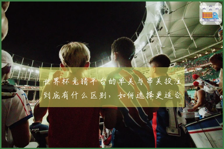 世界杯竞猜平台的单关与串关投注到底有什么区别，如何选择更适合自己的方式？