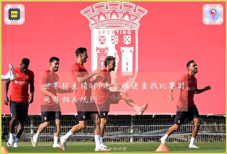 世界杯竞猜app怎么快速查找比赛时间与相关规则
