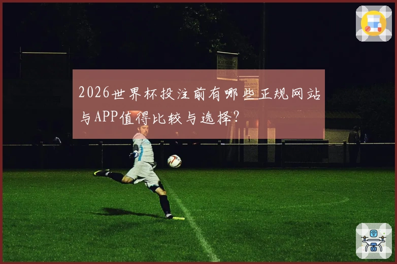 2026世界杯投注前有哪些正规网站与APP值得比较与选择？