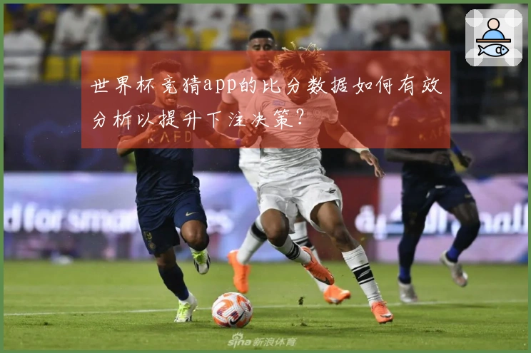 世界杯竞猜app的比分数据如何有效分析以提升下注决策？