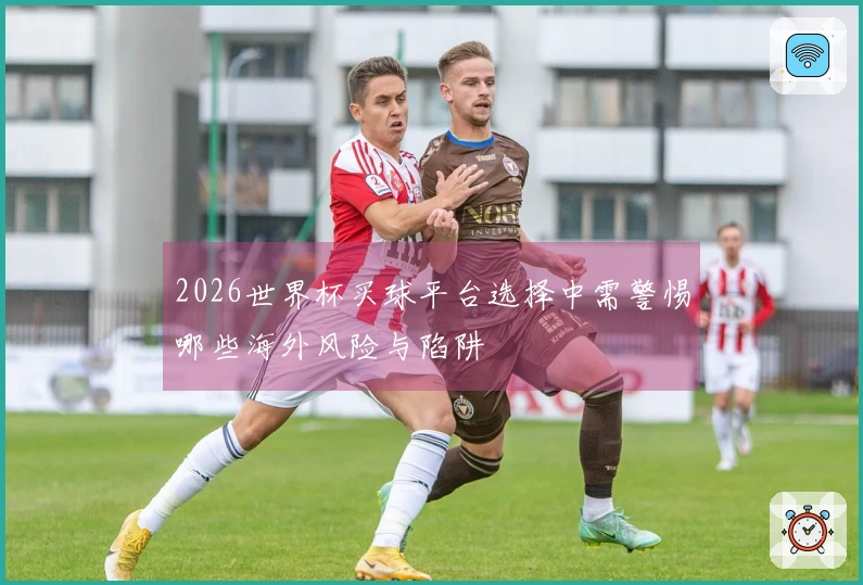 2026世界杯买球平台选择中需警惕哪些海外风险与陷阱