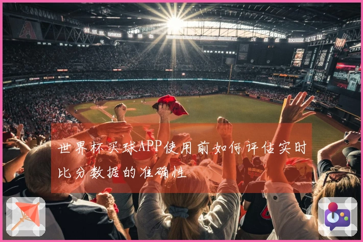 世界杯买球APP使用前如何评估实时比分数据的准确性