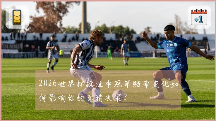 2026世界杯投注中冠军赔率变化如何影响你的竞猜决策？