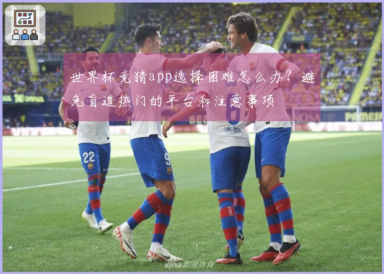 世界杯竞猜app选择困难怎么办？避免盲追热门的平台和注意事项