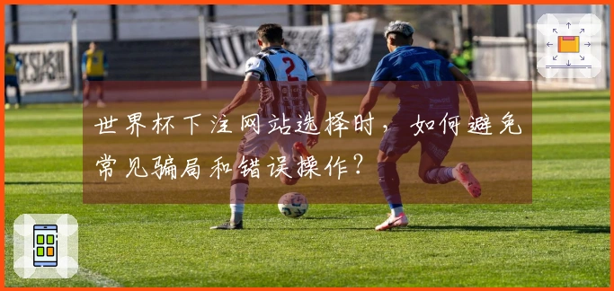 世界杯下注网站选择时，如何避免常见骗局和错误操作？