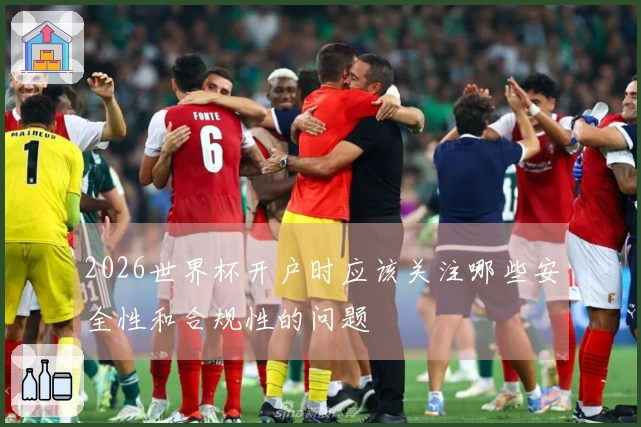 2026世界杯开户时应该关注哪些安全性和合规性的问题