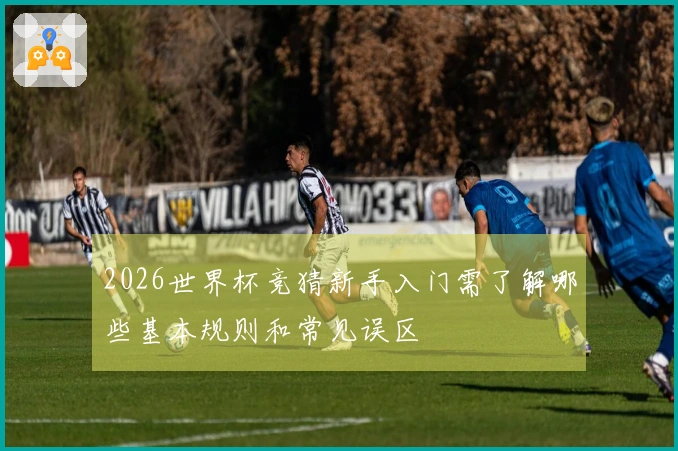 2026世界杯竞猜新手入门需了解哪些基本规则和常见误区