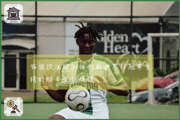 临场投注时如何判断世界杯冠军竞猜的赔率变化规律