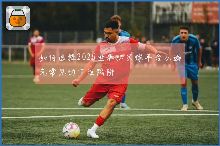 如何选择2026世界杯买球平台以避免常见的下注陷阱