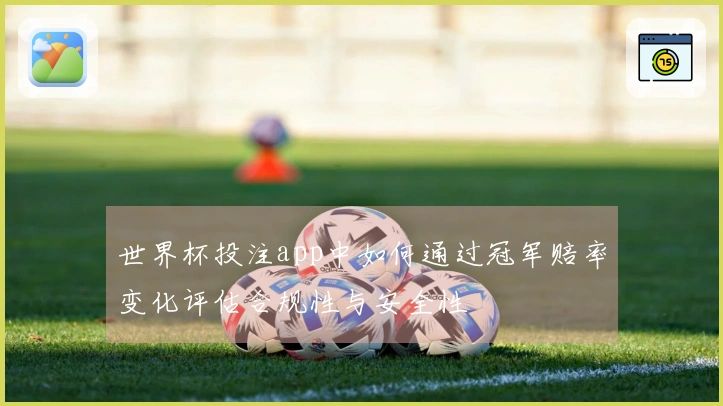 世界杯投注app中如何通过冠军赔率变化评估合规性与安全性