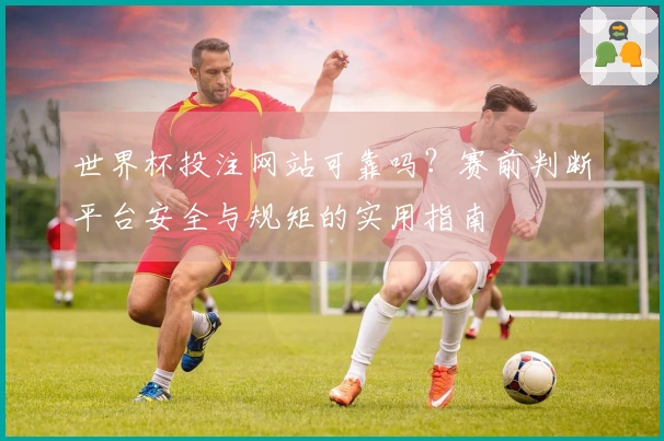 世界杯投注网站可靠吗？赛前判断平台安全与规矩的实用指南