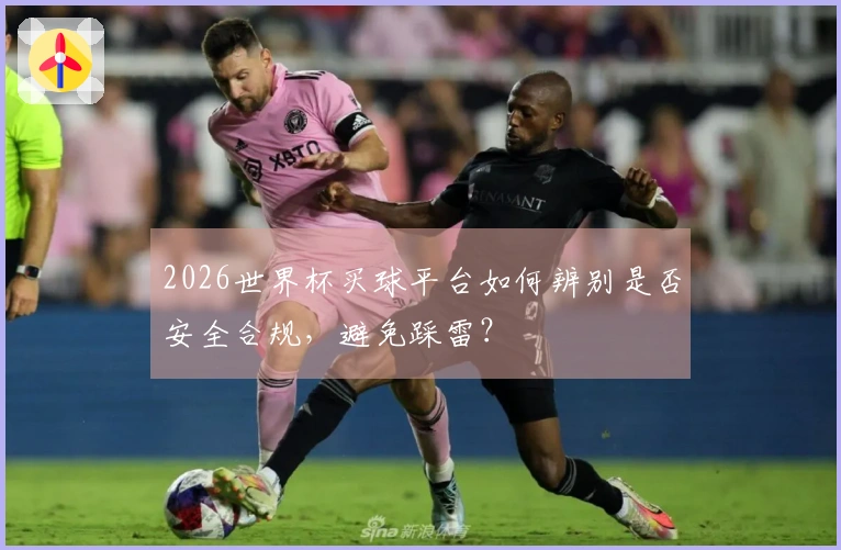2026世界杯买球平台如何辨别是否安全合规，避免踩雷？