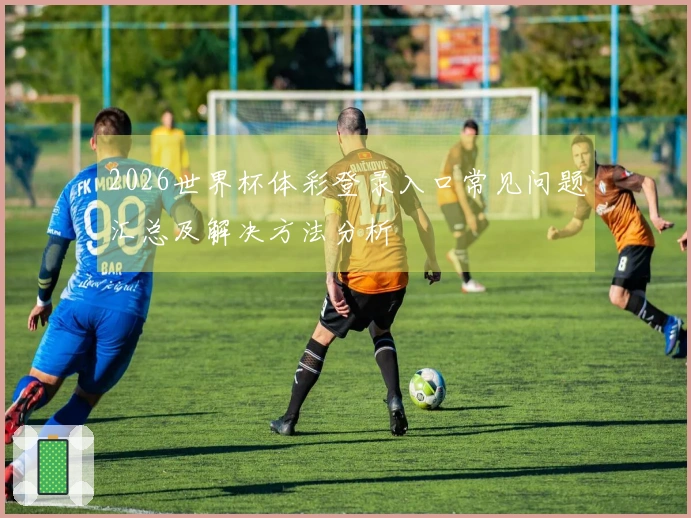 2026世界杯体彩登录入口常见问题汇总及解决方法分析