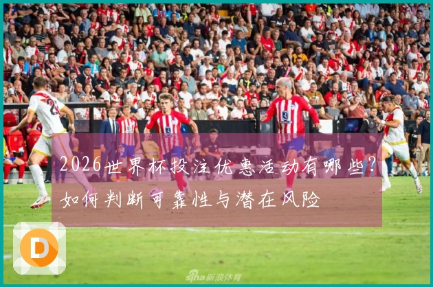 2026世界杯投注优惠活动有哪些？如何判断可靠性与潜在风险