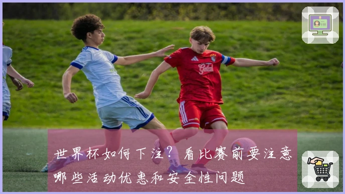 世界杯如何下注？看比赛前要注意哪些活动优惠和安全性问题