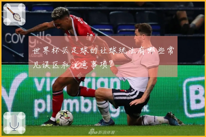 世界杯买足球的让球玩法有哪些常见误区和注意事项？