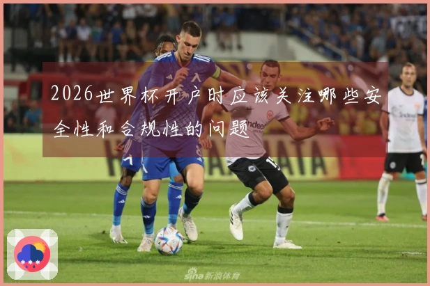 2026世界杯开户时应该关注哪些安全性和合规性的问题