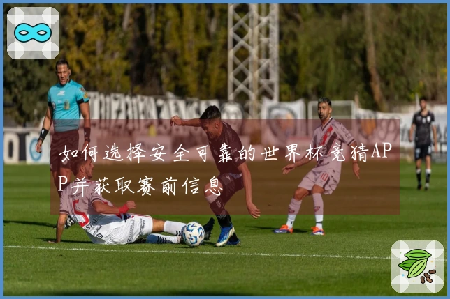 如何选择安全可靠的世界杯竞猜APP并获取赛前信息