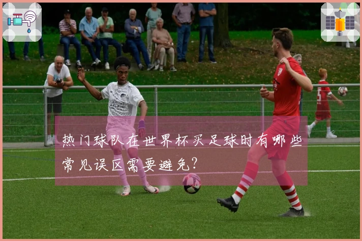 热门球队在世界杯买足球时有哪些常见误区需要避免？