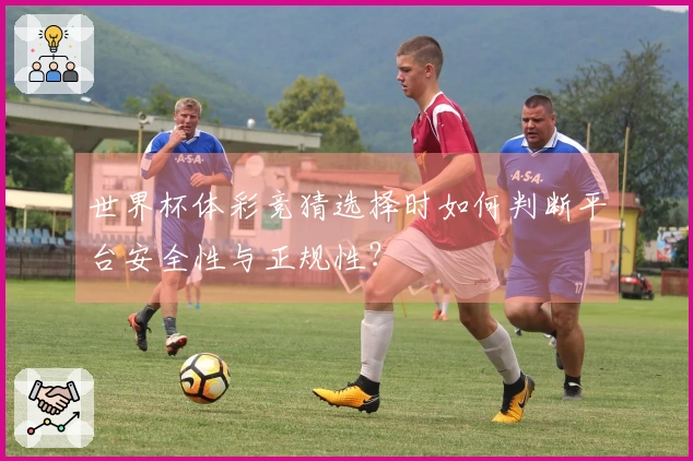 世界杯体彩竞猜选择时如何判断平台安全性与正规性？
