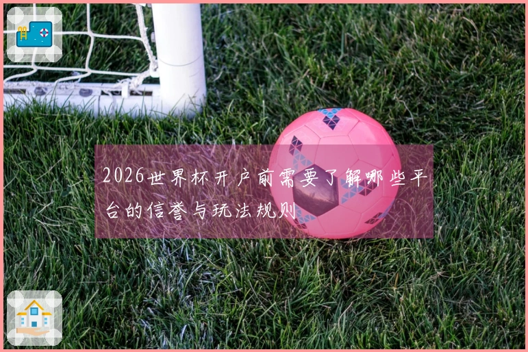 2026世界杯开户前需要了解哪些平台的信誉与玩法规则