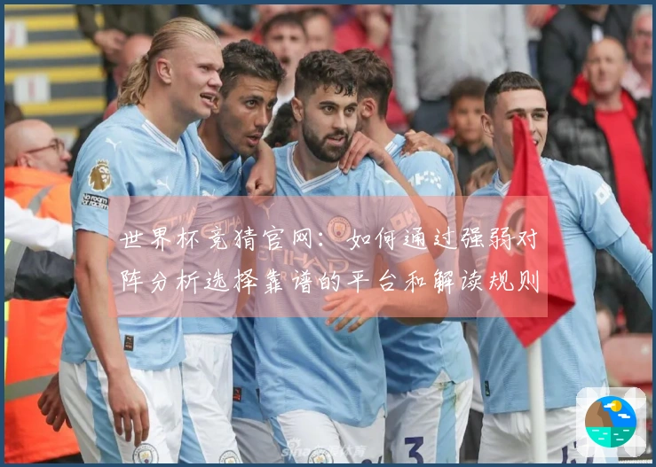 世界杯竞猜官网：如何通过强弱对阵分析选择靠谱的平台和解读规则