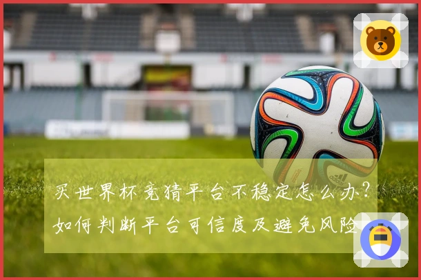 买世界杯竞猜平台不稳定怎么办？如何判断平台可信度及避免风险