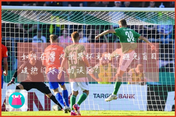 如何在烽火世界杯竞猜中避免盲目追热门球队的误区？