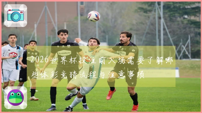 2026世界杯投注前入场需要了解哪些体彩竞猜流程与注意事项