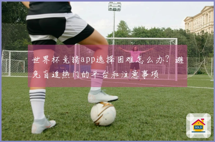 世界杯竞猜app选择困难怎么办？避免盲追热门的平台和注意事项