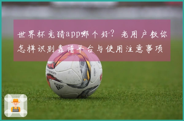 世界杯竞猜app哪个好？老用户教你怎样识别靠谱平台与使用注意事项