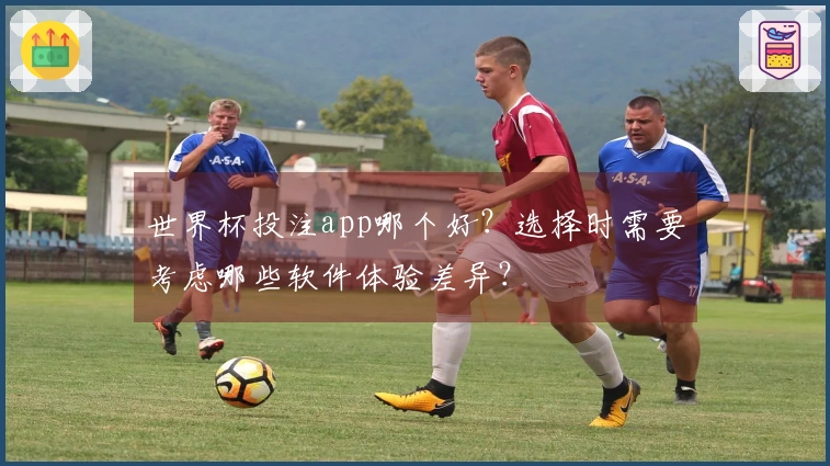 世界杯投注app哪个好？选择时需要考虑哪些软件体验差异？