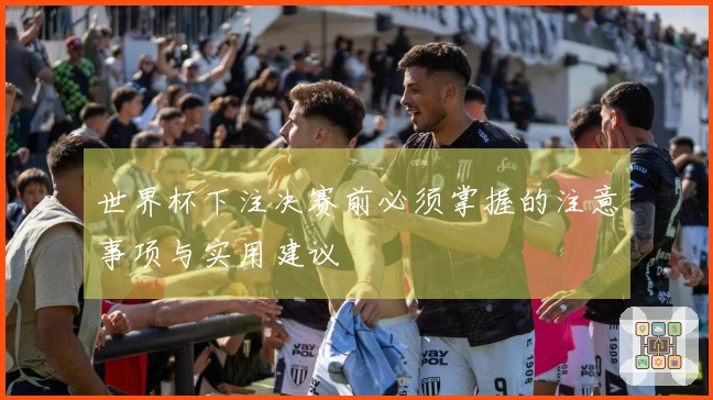 世界杯下注决赛前必须掌握的注意事项与实用建议