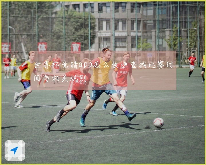 世界杯竞猜app怎么快速查找比赛时间与相关规则