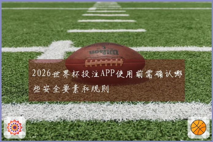 2026世界杯投注APP使用前需确认哪些安全要素和规则