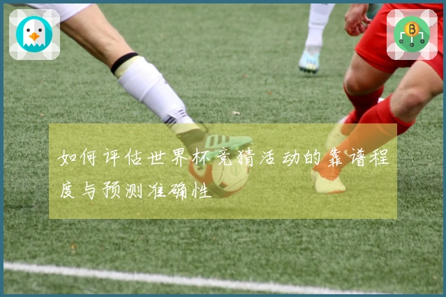 如何评估世界杯竞猜活动的靠谱程度与预测准确性
