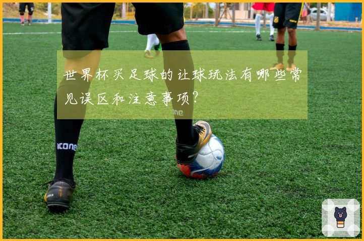 世界杯买足球的让球玩法有哪些常见误区和注意事项？