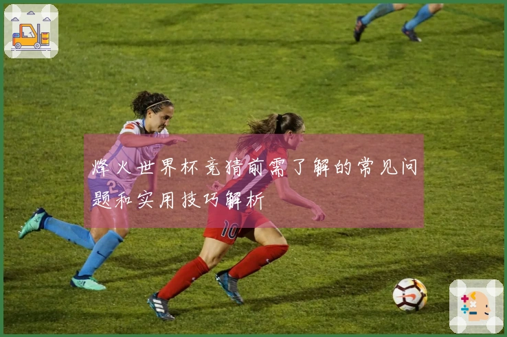 烽火世界杯竞猜前需了解的常见问题和实用技巧解析