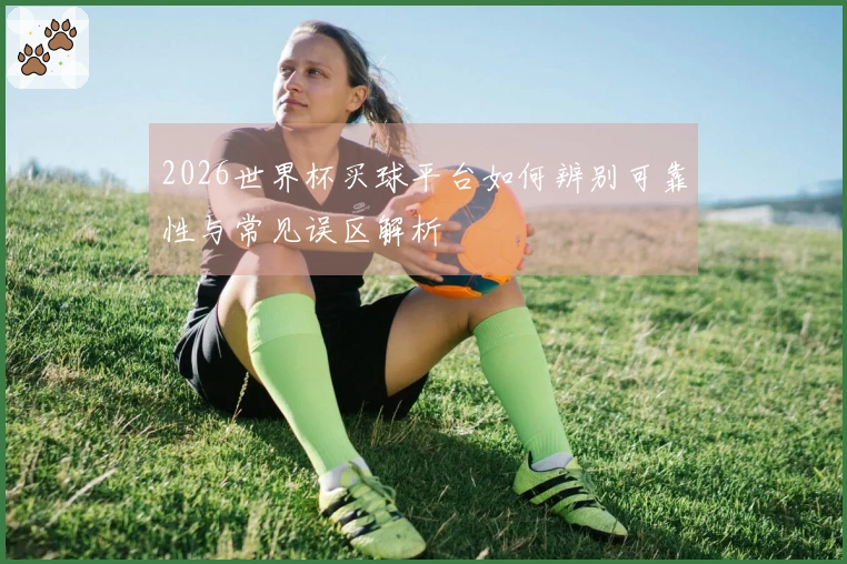 2026世界杯买球平台如何辨别可靠性与常见误区解析