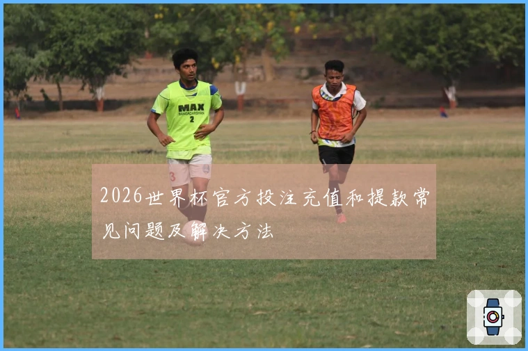 2026世界杯官方投注充值和提款常见问题及解决方法