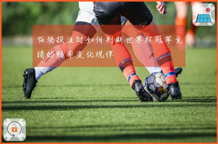临场投注时如何判断世界杯冠军竞猜的赔率变化规律