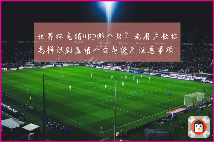 世界杯竞猜app哪个好？老用户教你怎样识别靠谱平台与使用注意事项