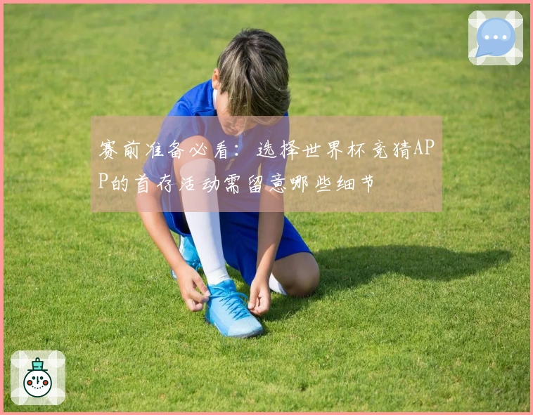 赛前准备必看：选择世界杯竞猜APP的首存活动需留意哪些细节