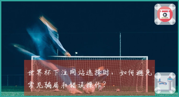 世界杯下注网站选择时，如何避免常见骗局和错误操作？